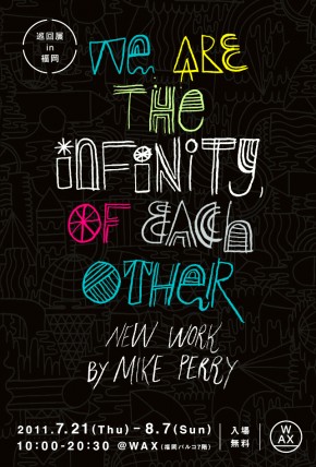 WE ARE THE INFINITY, OF EACH OTHER NEW WORKS BY MIKE PERRY 巡回展 in 福岡